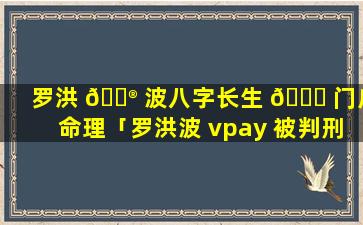 罗洪 💮 波八字长生 🕊 门户命理「罗洪波 vpay 被判刑」